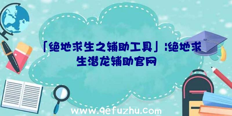 「绝地求生之辅助工具」|绝地求生潜龙辅助官网